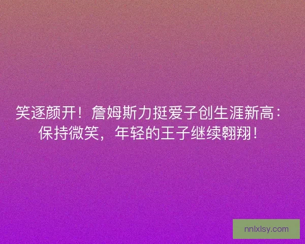 笑逐颜开！詹姆斯力挺爱子创生涯新高：保持微笑，年轻的王子继续翱翔！
