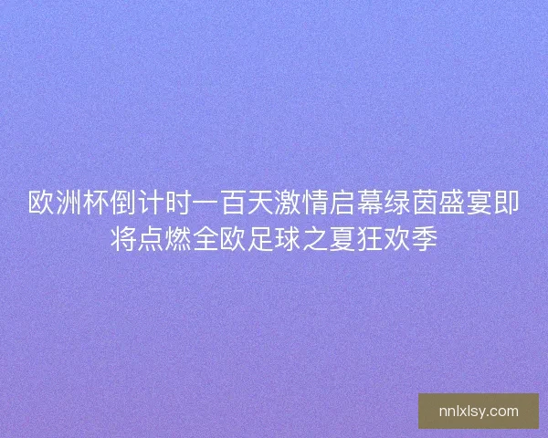 欧洲杯倒计时一百天激情启幕绿茵盛宴即将点燃全欧足球之夏狂欢季 欧洲杯倒计时一百天激情启幕绿茵盛宴即将点燃全欧足球之夏狂欢季