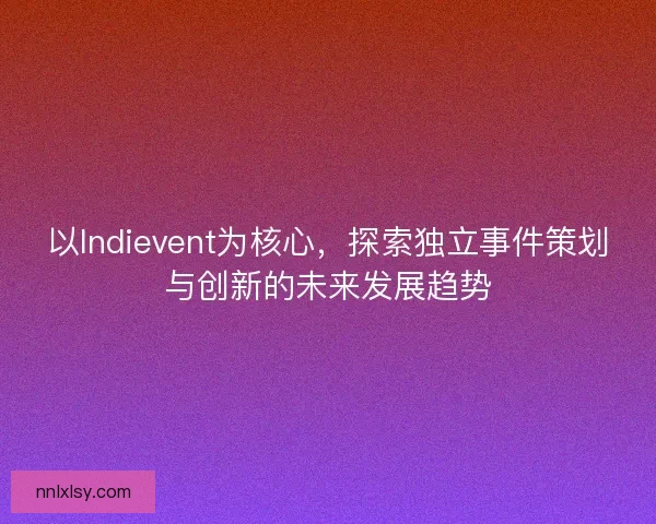 以Indievent为核心,探索独立事件策划与创新的未来发展趋势 以Indievent为核心,探索独立事件策划与创新的未来发展趋势