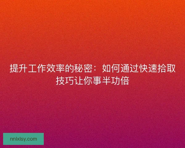 提升工作效率的秘密:如何通过快速拾取技巧让你事半功倍 提升工作效率的秘密:如何通过快速拾取技巧让你事半功倍