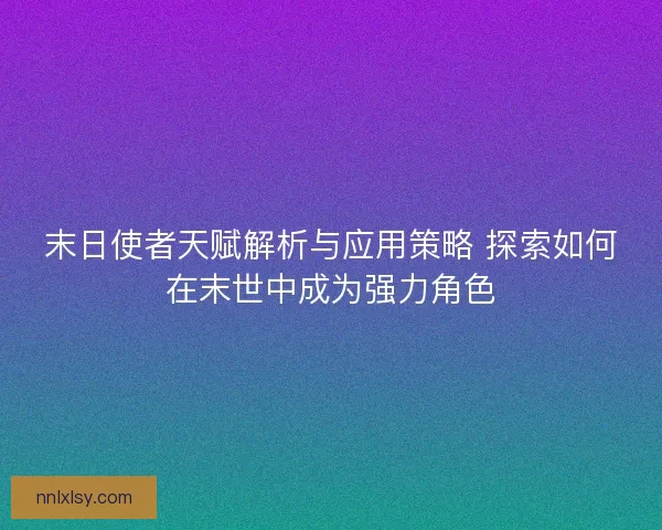 末日使者天赋解析与应用策略 探索如何在末世中成为强力角色 末日使者天赋解析与应用策略 探索如何在末世中成为强力角色