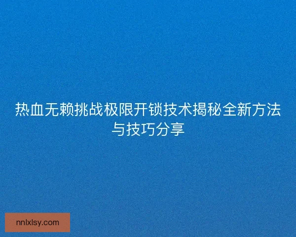 热血无赖挑战极限开锁技术揭秘全新方法与技巧分享