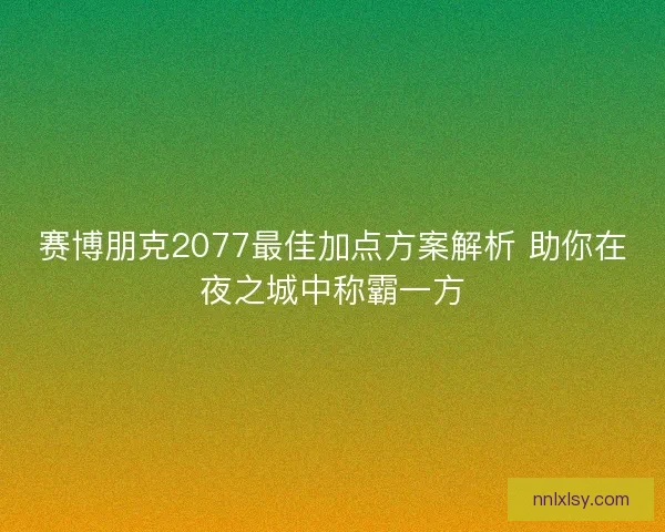 赛博朋克2077最佳加点方案解析 助你在夜之城中称霸一方