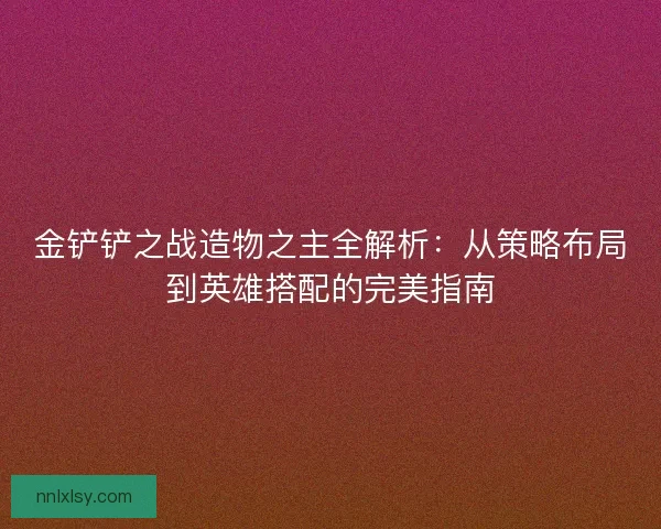 金铲铲之战造物之主全解析：从策略布局到英雄搭配的完美指南
