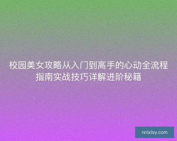 校园美女攻略从入门到高手的心动全流程指南实战技巧详解进阶秘籍 校园美女攻略从入门到高手的心动全流程指南实战技巧详解进阶秘籍