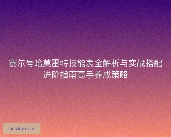 赛尔号哈莫雷特技能表全解析与实战搭配进阶指南高手养成策略