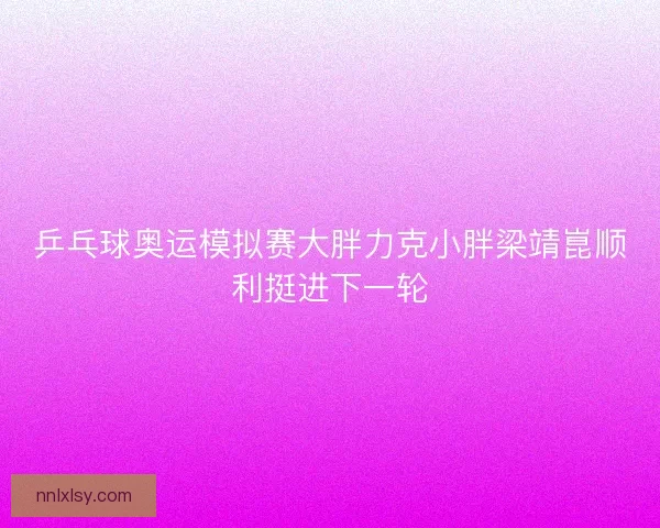乒乓球奥运模拟赛大胖力克小胖梁靖崑顺利挺进下一轮 乒乓球奥运模拟赛大胖力克小胖梁靖崑顺利挺进下一轮