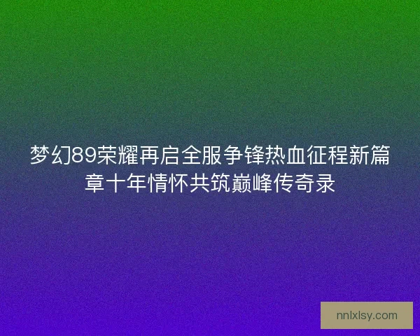 梦幻89荣耀再启全服争锋热血征程新篇章十年情怀共筑巅峰传奇录