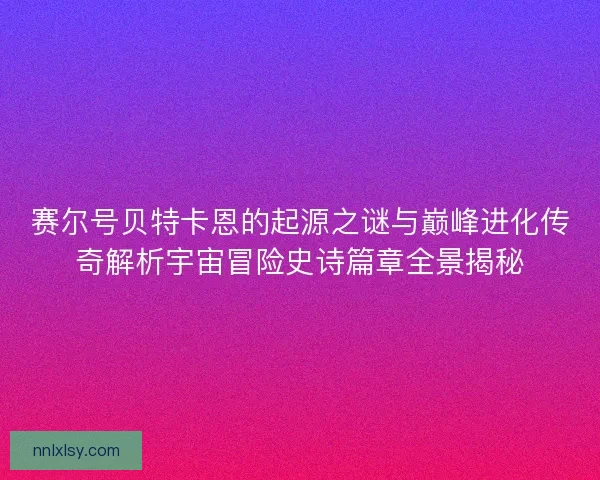 赛尔号贝特卡恩的起源之谜与巅峰进化传奇解析宇宙冒险史诗篇章全景揭秘