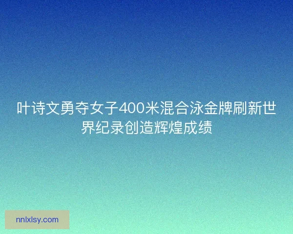 叶诗文勇夺女子400米混合泳金牌刷新世界纪录创造辉煌成绩 叶诗文勇夺女子400米混合泳金牌刷新世界纪录创造辉煌成绩