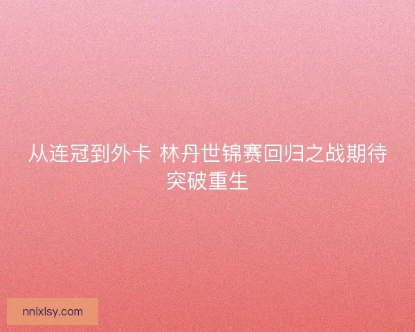 从连冠到外卡 林丹世锦赛回归之战期待突破重生