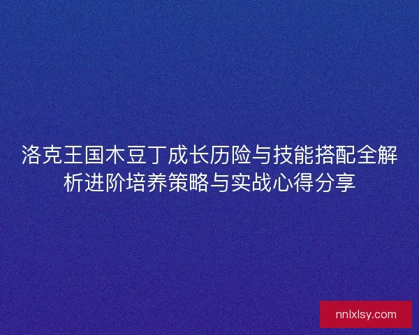 洛克王国木豆丁成长历险与技能搭配全解析进阶培养策略与实战心得分享