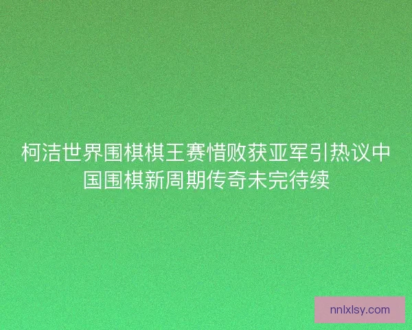柯洁世界围棋棋王赛惜败获亚军引热议中国围棋新周期传奇未完待续 柯洁世界围棋棋王赛惜败获亚军引热议中国围棋新周期传奇未完待续