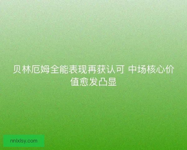 贝林厄姆全能表现再获认可 中场核心价值愈发凸显 贝林厄姆全能表现再获认可 中场核心价值愈发凸显