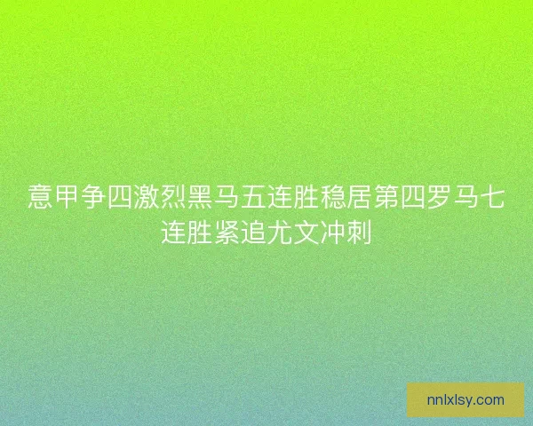 意甲争四激烈黑马五连胜稳居第四罗马七连胜紧追尤文冲刺 意甲争四激烈黑马五连胜稳居第四罗马七连胜紧追尤文冲刺