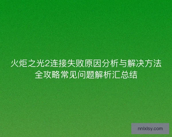 火炬之光2连接失败原因分析与解决方法全攻略常见问题解析汇总结 火炬之光2连接失败原因分析与解决方法全攻略常见问题解析汇总结