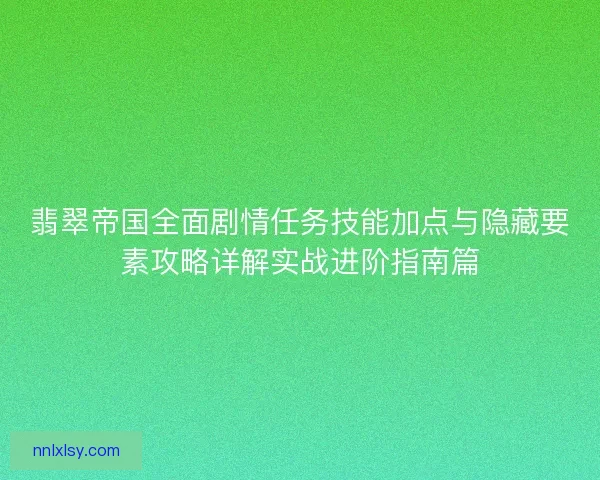 翡翠帝国全面剧情任务技能加点与隐藏要素攻略详解实战进阶指南篇