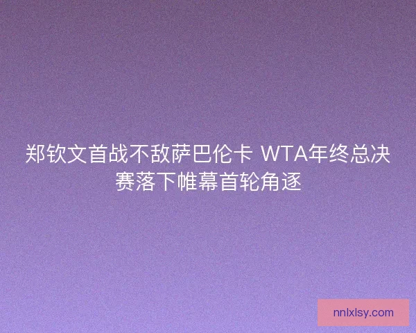 郑钦文首战不敌萨巴伦卡 WTA年终总决赛落下帷幕首轮角逐 郑钦文首战不敌萨巴伦卡 WTA年终总决赛落下帷幕首轮角逐