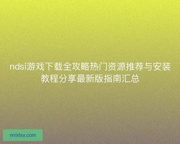 ndsi游戏下载全攻略热门资源推荐与安装教程分享最新版指南汇总 ndsi游戏下载全攻略热门资源推荐与安装教程分享最新版指南汇总