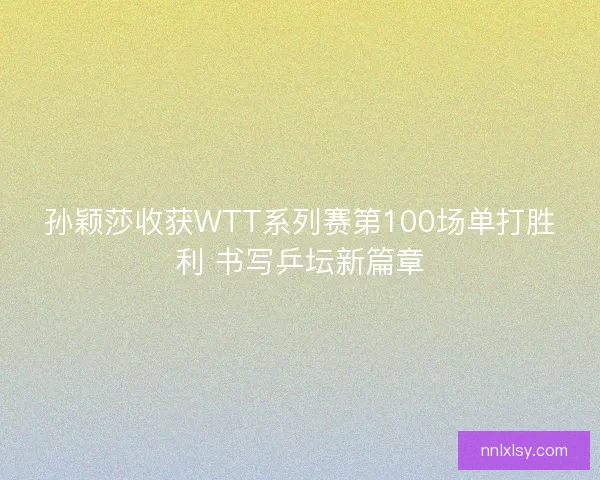 孙颖莎收获WTT系列赛第100场单打胜利 书写乒坛新篇章 孙颖莎收获WTT系列赛第100场单打胜利 书写乒坛新篇章