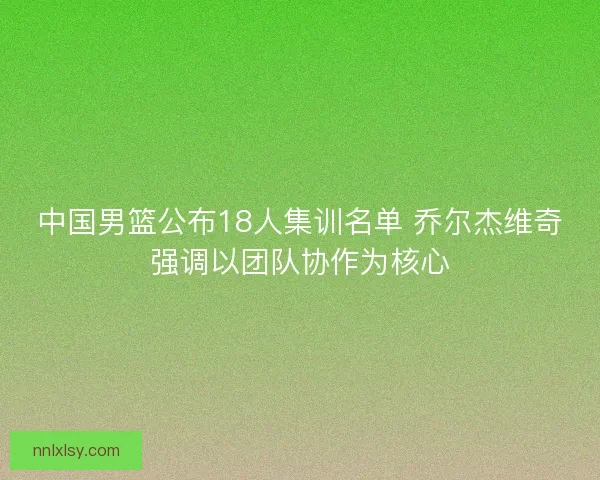 中国男篮公布18人集训名单 乔尔杰维奇强调以团队协作为核心 中国男篮公布18人集训名单 乔尔杰维奇强调以团队协作为核心