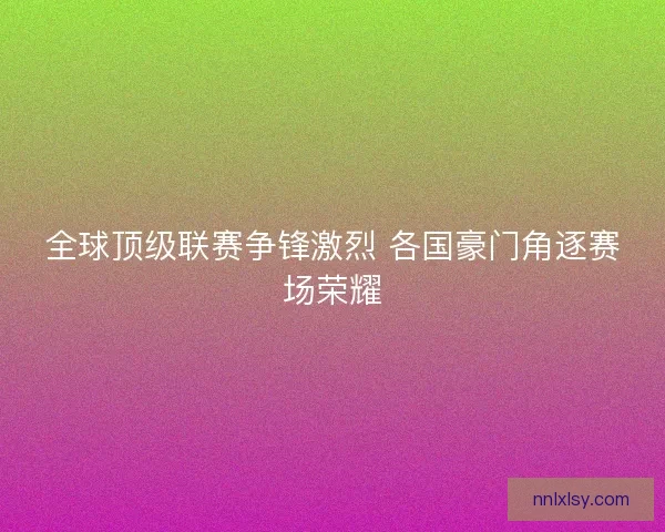 全球顶级联赛争锋激烈 各国豪门角逐赛场荣耀 全球顶级联赛争锋激烈 各国豪门角逐赛场荣耀