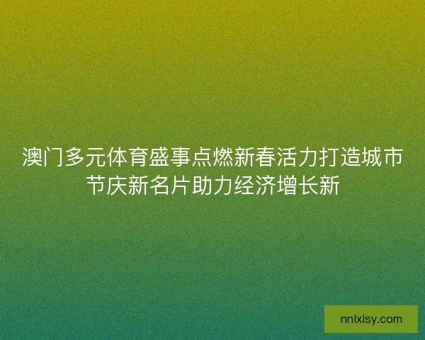 澳门多元体育盛事点燃新春活力打造城市节庆新名片助力经济增长新 澳门多元体育盛事点燃新春活力打造城市节庆新名片助力经济增长新