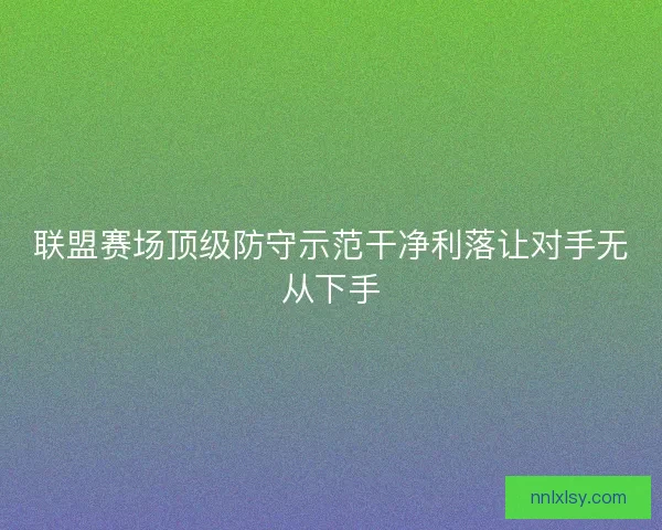 联盟赛场顶级防守示范干净利落让对手无从下手 联盟赛场顶级防守示范干净利落让对手无从下手