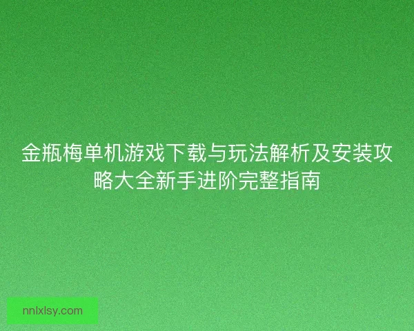 金瓶梅单机游戏下载与玩法解析及安装攻略大全新手进阶完整指南 金瓶梅单机游戏下载与玩法解析及安装攻略大全新手进阶完整指南