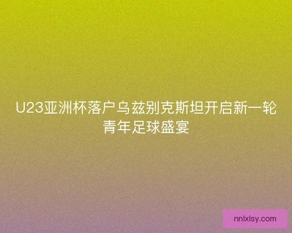 U23亚洲杯落户乌兹别克斯坦开启新一轮青年足球盛宴 U23亚洲杯落户乌兹别克斯坦开启新一轮青年足球盛宴