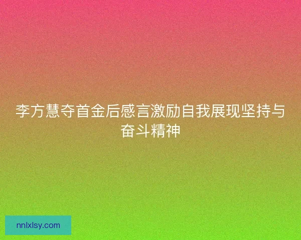 李方慧夺首金后感言激励自我展现坚持与奋斗精神