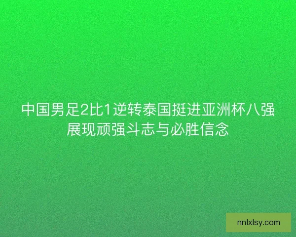 中国男足2比1逆转泰国挺进亚洲杯八强展现顽强斗志与必胜信念 中国男足2比1逆转泰国挺进亚洲杯八强展现顽强斗志与必胜信念
