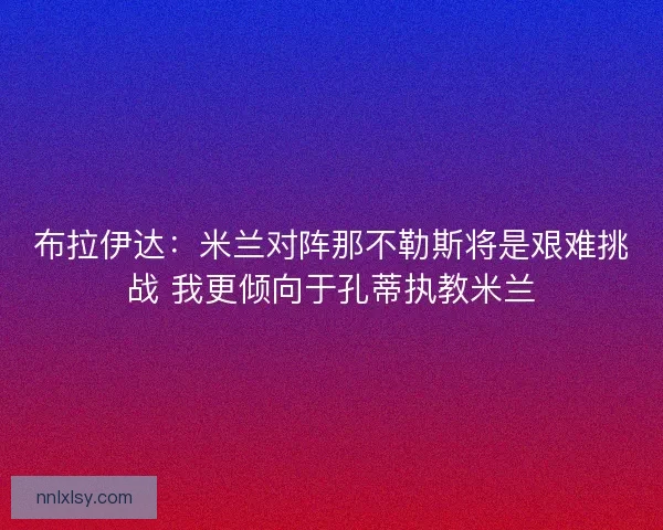 布拉伊达:米兰对阵那不勒斯将是艰难挑战 我更倾向于孔蒂执教米兰 布拉伊达:米兰对阵那不勒斯将是艰难挑战 我更倾向于孔蒂执教米兰