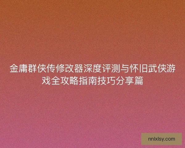 金庸群侠传修改器深度评测与怀旧武侠游戏全攻略指南技巧分享篇 金庸群侠传修改器深度评测与怀旧武侠游戏全攻略指南技巧分享篇